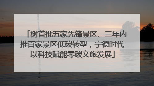 树首批五家先锋景区、三年内推百家景区低碳转型，宁德时代以科技赋能零碳文旅发展