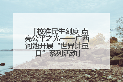 校准民生刻度 点亮公平之光——广西河池开展“世界计量日”系列活动