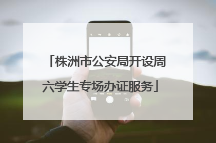 株洲市公安局开设周六学生专场办证服务