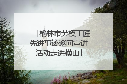榆林市劳模工匠先进事迹巡回宣讲活动走进横山