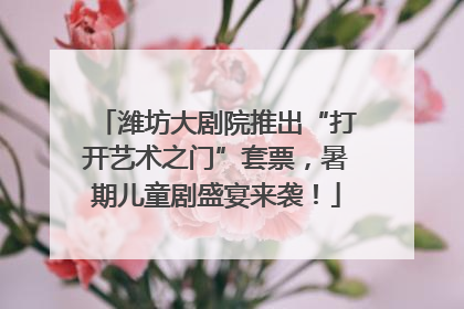 潍坊大剧院推出“打开艺术之门”套票，暑期儿童剧盛宴来袭！