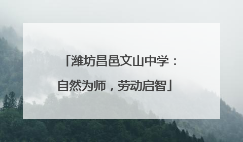 潍坊昌邑文山中学：自然为师，劳动启智