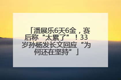 潘展乐6天6金，赛后称“太累了”！33岁孙杨发长文回应“为何还在坚持”