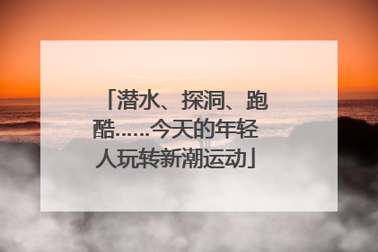 潜水、探洞、跑酷……今天的年轻人玩转新潮运动