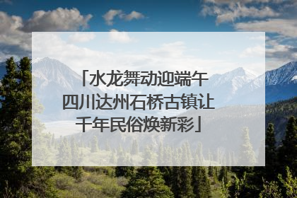 水龙舞动迎端午 四川达州石桥古镇让千年民俗焕新彩