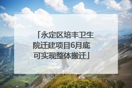 永定区培丰卫生院迁建项目6月底可实现整体搬迁