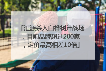 汇源杀入白桦树汁战场，目前品牌超过200家，定价最高相差10倍