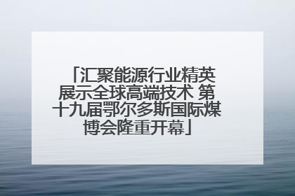 汇聚能源行业精英 展示全球高端技术 第十九届鄂尔多斯国际煤博会隆重开幕