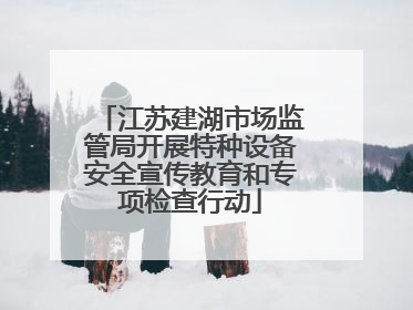 江苏建湖市场监管局开展特种设备安全宣传教育和专项检查行动