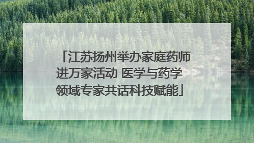 江苏扬州举办家庭药师进万家活动 医学与药学领域专家共话科技赋能