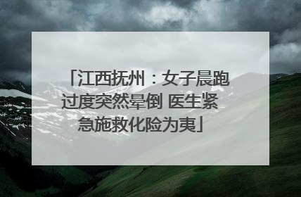 江西抚州：女子晨跑过度突然晕倒 医生紧急施救化险为夷