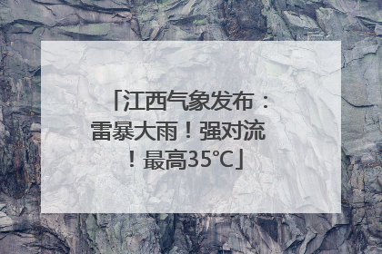 江西气象发布：雷暴大雨！强对流！最高35℃