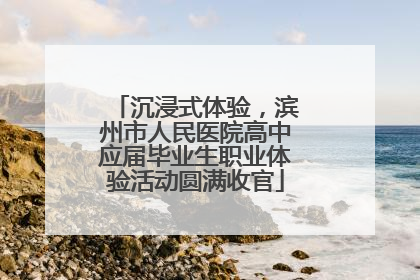 沉浸式体验，滨州市人民医院高中应届毕业生职业体验活动圆满收官