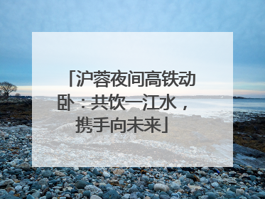 沪蓉夜间高铁动卧：共饮一江水，携手向未来