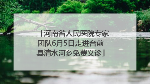 河南省人民医院专家团队6月5日走进台前县清水河乡免费义诊
