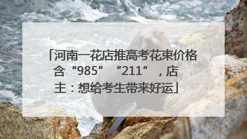 河南一花店推高考花束价格含“985”“211”，店主：想给考生带来好运