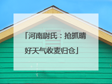 河南尉氏：抢抓晴好天气收麦归仓