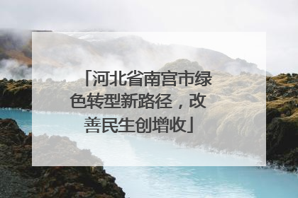 河北省南宫市绿色转型新路径，改善民生创增收