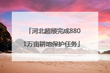 河北超额完成8801万亩耕地保护任务