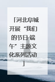河北阜城开展“我们的节日·端午”主题文化系列活动