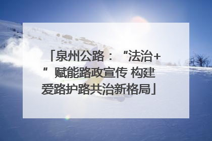泉州公路：“法治+”赋能路政宣传 构建爱路护路共治新格局