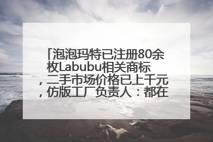 泡泡玛特已注册80余枚Labubu相关商标，二手市场价格已上千元，仿版工厂负责人：都在欠货，根本不够分