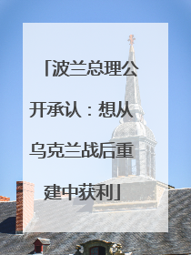 波兰总理公开承认：想从乌克兰战后重建中获利