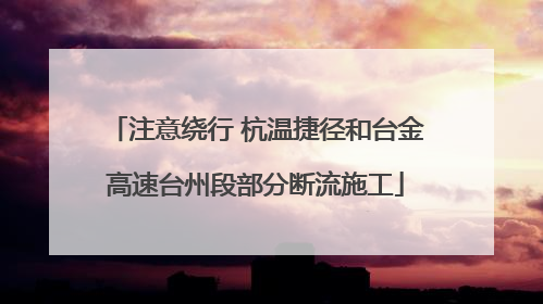注意绕行 杭温捷径和台金高速台州段部分断流施工