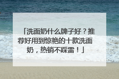 洗面奶什么牌子好？推荐好用到惊艳的十款洗面奶，热销不踩雷！