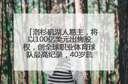 洛杉矶湖人易主，将以100亿美元出售股权，创全球职业体育球队最高纪录，40岁詹姆斯：还没打算退役