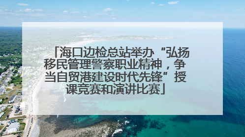 海口边检总站举办“弘扬移民管理警察职业精神，争当自贸港建设时代先锋”授课竞赛和演讲比赛
