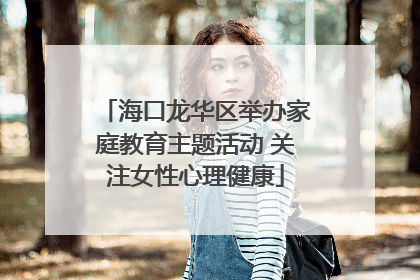 海口龙华区举办家庭教育主题活动 关注女性心理健康