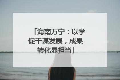 海南万宁：以学促干谋发展，成果转化显担当