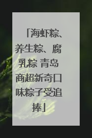 海虾粽、养生粽、腐乳粽 青岛商超新奇口味粽子受追捧