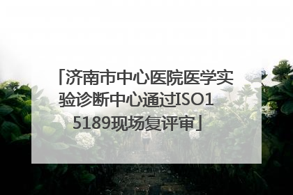 济南市中心医院医学实验诊断中心通过ISO15189现场复评审