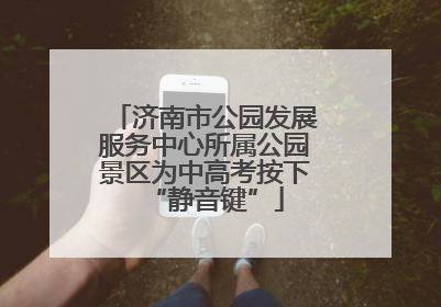 济南市公园发展服务中心所属公园景区为中高考按下“静音键”
