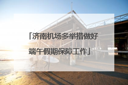济南机场多举措做好端午假期保障工作