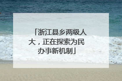 浙江县乡两级人大，正在探索为民办事新机制