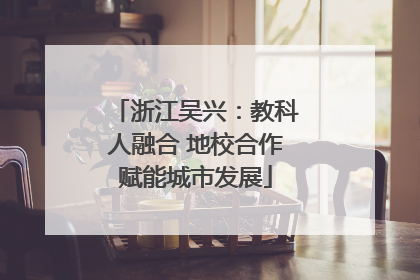浙江吴兴：教科人融合 地校合作赋能城市发展