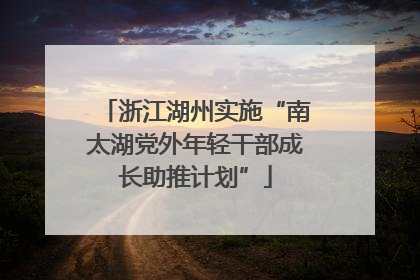 浙江湖州实施“南太湖党外年轻干部成长助推计划”