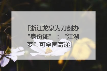 浙江龙泉为刀剑办“身份证”：“江湖梦”可全国寄递