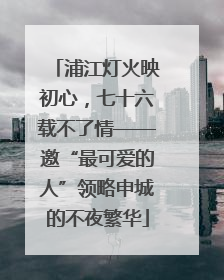 浦江灯火映初心，七十六载不了情——邀“最可爱的人”领略申城的不夜繁华