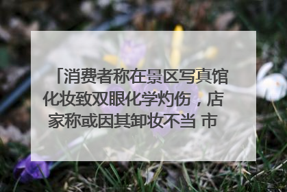 消费者称在景区写真馆化妆致双眼化学灼伤，店家称或因其卸妆不当 市场监管部门介入