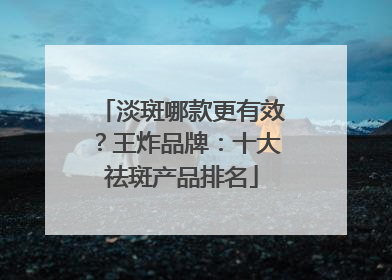 淡斑哪款更有效？王炸品牌：十大祛斑产品排名