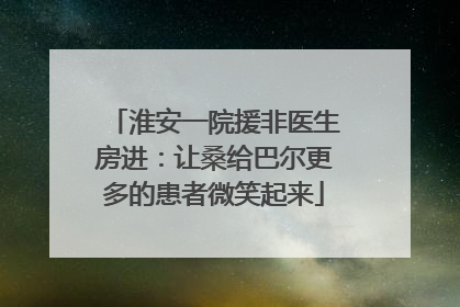 淮安一院援非医生房进：让桑给巴尔更多的患者微笑起来