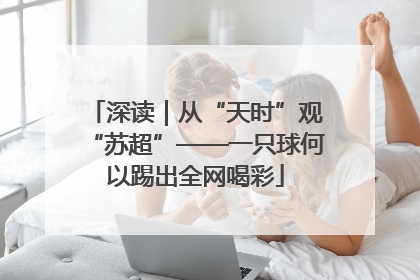 深读｜从“天时”观“苏超”——一只球何以踢出全网喝彩