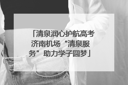 清泉润心护航高考 济南机场“清泉服务”助力学子圆梦
