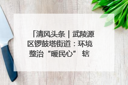 清风头条｜武陵源区锣鼓塔街道：环境整治“暖民心” 辖区面貌“靓”起来