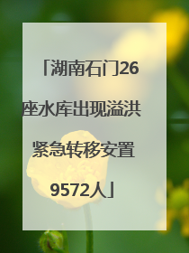 湖南石门26座水库出现溢洪 紧急转移安置9572人