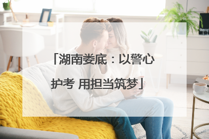 湖南娄底：以警心护考 用担当筑梦
